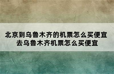 北京到乌鲁木齐的机票怎么买便宜 去乌鲁木齐机票怎么买便宜